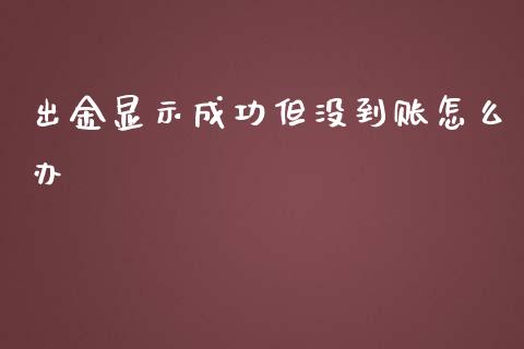 出金显示成功但没到账怎么办_https://wap.lcjysmgs.com_元宇宙_第1张