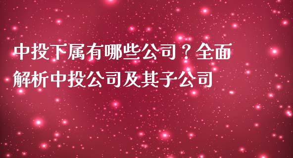 中投下属有哪些公司？全面解析中投公司及其子公司_https://wap.lcjysmgs.com_原油期货_第1张