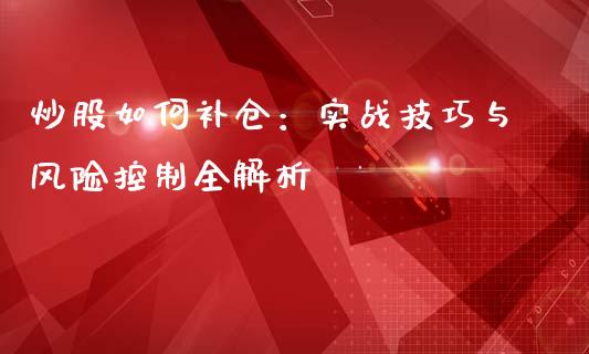 炒股如何补仓：实战技巧与风险控制全解析_https://wap.lcjysmgs.com_金融交易_第1张