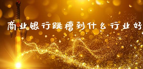 商业银行跳槽到什么行业好_债券基金_第1张_金融交易_元宇宙_原油期货_债券基金 商业银行跳槽到什么行业好_https://wap.lcjysmgs.com_债券基金_第1张