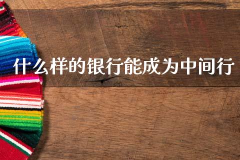 什么样的银行能成为中间行_https://wap.lcjysmgs.com_债券基金_第1张