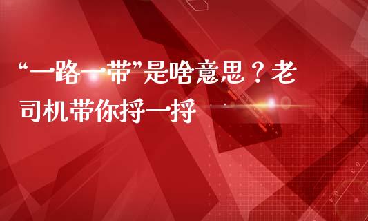 “一路一带”是啥意思？老司机带你捋一捋_https://wap.lcjysmgs.com_原油期货_第1张