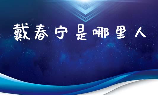 戴春宁是哪里人_https://wap.lcjysmgs.com_原油期货_第1张