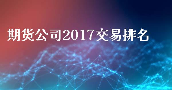 期货公司2017交易排名_https://wap.lcjysmgs.com_元宇宙_第1张
