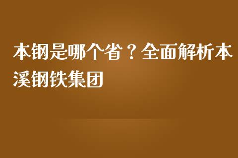 本钢是哪个省？全面解析本溪钢铁集团_https://wap.lcjysmgs.com_金融交易_第1张
