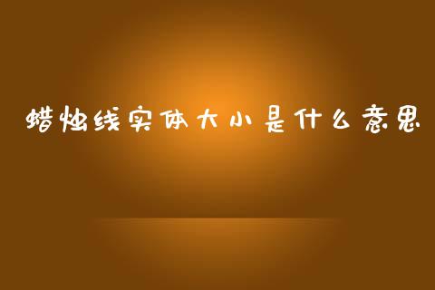 蜡烛线实体大小是什么意思_https://wap.lcjysmgs.com_原油期货_第1张