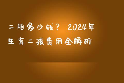 二胎多少钱？ 2024年生育二孩费用全解析_https://wap.lcjysmgs.com_债券基金_第1张