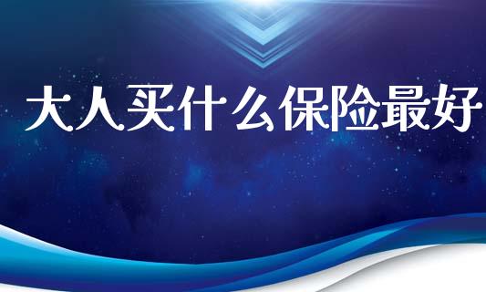 大人买什么保险最好_https://wap.lcjysmgs.com_金融交易_第1张