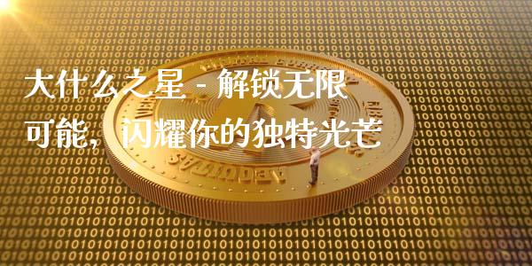 大什么之星 - 解锁无限可能，闪耀你的独特光芒_https://wap.lcjysmgs.com_元宇宙_第1张