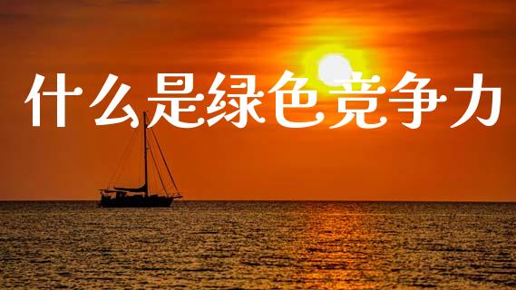 什么是绿色竞争力_https://wap.lcjysmgs.com_元宇宙_第1张