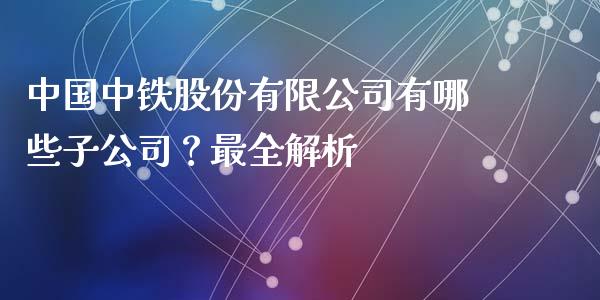 中国中铁股份有限公司有哪些子公司？最全解析_https://wap.lcjysmgs.com_债券基金_第1张