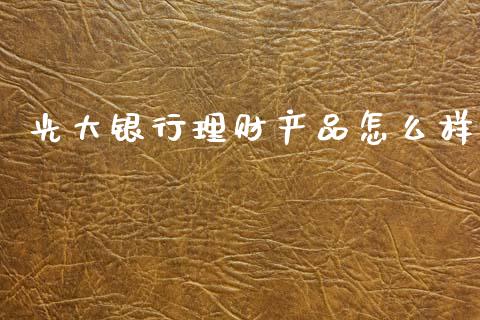 光大银行理财产品怎么样_https://wap.lcjysmgs.com_金融交易_第1张