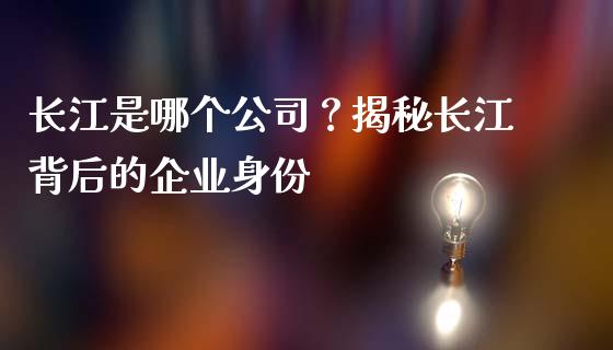 长江是哪个公司?揭秘长江背后的企业身份_元宇宙_第1张_金融交易_元宇宙_原油期货_债券基金 长江是哪个公司?揭秘长江背后的企业身份_https://wap.lcjysmgs.com_元宇宙_第1张