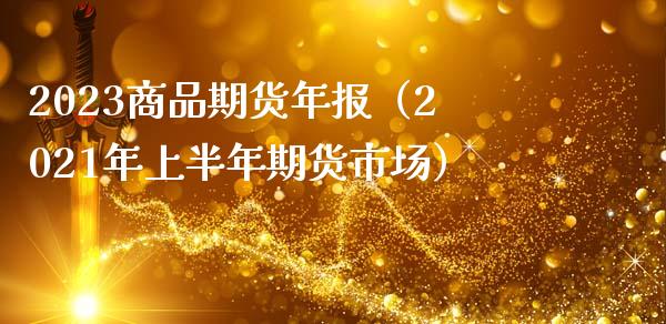 2023商品期货年报(2021年上半年期货市场)_债券基金_第1张_金融交易_元宇宙_原油期货_债券基金 2023商品期货年报(2021年上半年期货市场)_https://wap.lcjysmgs.com_债券基金_第1张