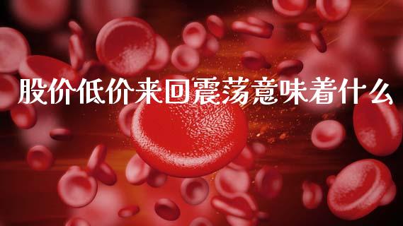 股价低价来回震荡意味着什么_https://wap.lcjysmgs.com_金融交易_第1张
