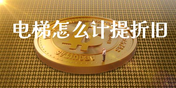 电梯怎么计提折旧_https://wap.lcjysmgs.com_原油期货_第1张
