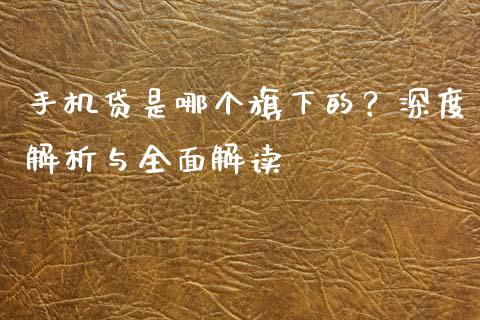 手机贷是哪个旗下的？深度解析与全面解读_https://wap.lcjysmgs.com_原油期货_第1张