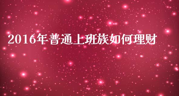 2016年普通上班族如何理财_https://wap.lcjysmgs.com_债券基金_第1张