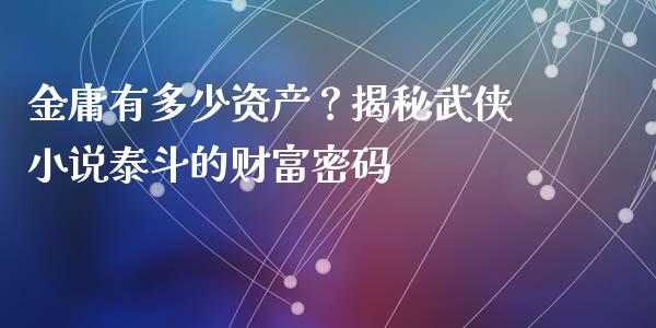 金庸有多少资产？揭秘武侠小说泰斗的财富密码_https://wap.lcjysmgs.com_原油期货_第1张