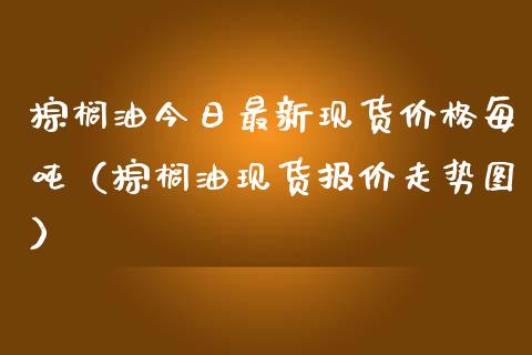 棕榈油今日最新现货价格每吨（棕榈油现货报价走势图）_https://wap.lcjysmgs.com_金融交易_第1张