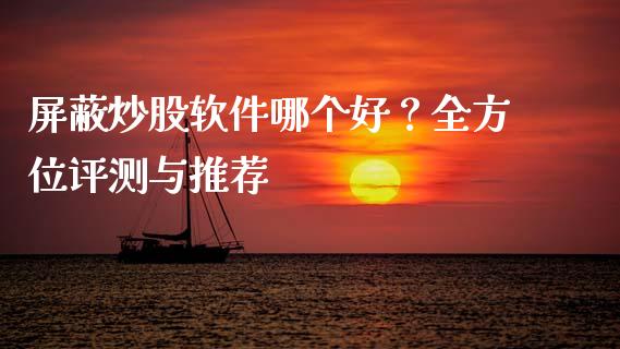 屏蔽炒股软件哪个好？全方位评测与推荐_https://wap.lcjysmgs.com_原油期货_第1张