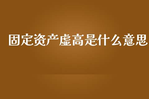 固定资产虚高是什么意思_https://wap.lcjysmgs.com_金融交易_第1张