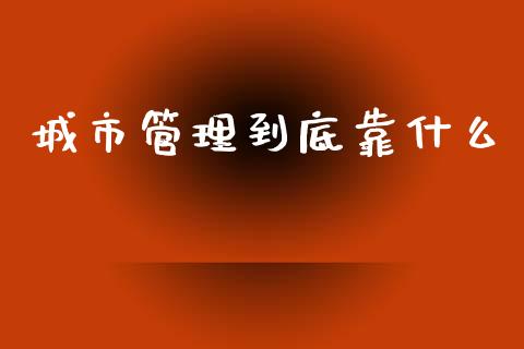 城市管理到底靠什么_https://wap.lcjysmgs.com_金融交易_第1张