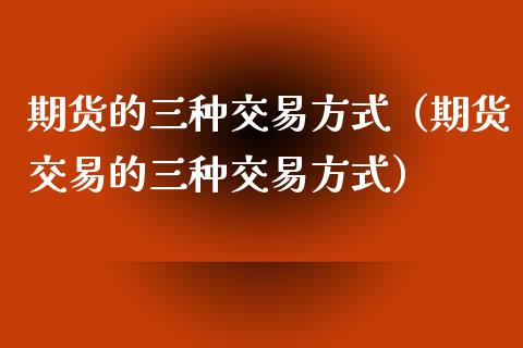 期货的三种交易方式(期货交易的三种交易方式)_原油期货_第1张_金融交易_元宇宙_原油期货_债券基金 期货的三种交易方式(期货交易的三种交易方式)_https://wap.lcjysmgs.com_原油期货_第1张