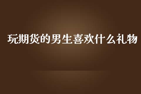 玩期货的男生喜欢什么礼物_https://wap.lcjysmgs.com_原油期货_第1张