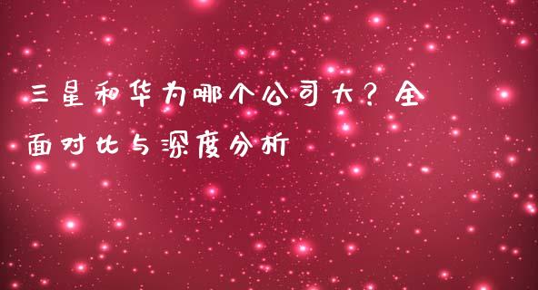 三星和华为哪个公司大？全面对比与深度分析_https://wap.lcjysmgs.com_债券基金_第1张
