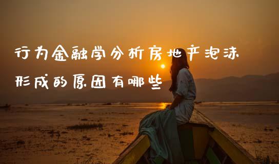 行为金融学分析房地产泡沫形成的原因有哪些_https://wap.lcjysmgs.com_原油期货_第1张