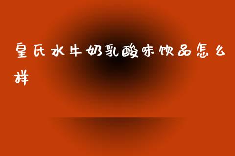 皇氏水牛奶乳酸味饮品怎么样_https://wap.lcjysmgs.com_债券基金_第1张
