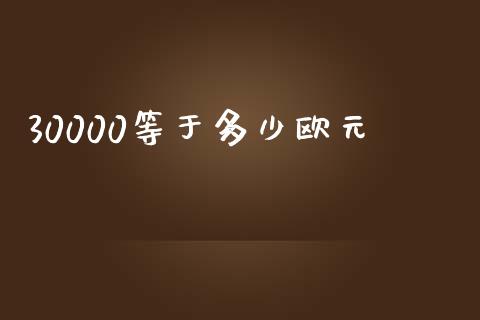 30000等于多少欧元_https://wap.lcjysmgs.com_原油期货_第1张