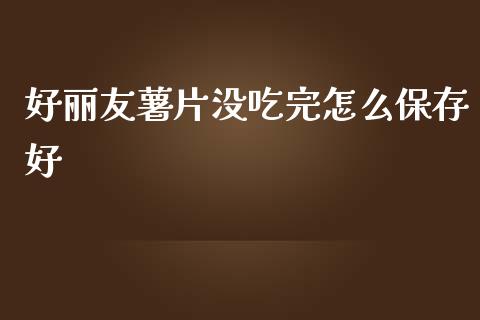 好丽友薯片没吃完怎么保存好_https://wap.lcjysmgs.com_原油期货_第1张