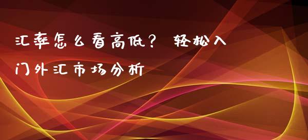 汇率怎么看高低？ 轻松入门外汇市场分析_https://wap.lcjysmgs.com_债券基金_第1张