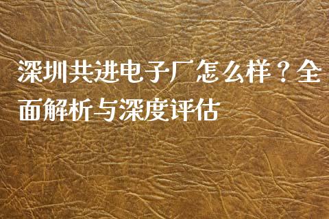 深圳共进电子厂怎么样？全面解析与深度评估_https://wap.lcjysmgs.com_债券基金_第1张