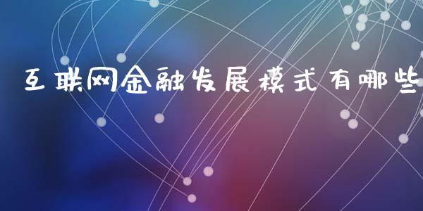 互联网金融发展模式有哪些_https://wap.lcjysmgs.com_原油期货_第1张