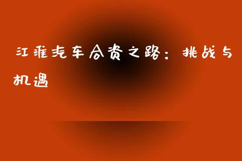 江淮汽车合资之路：挑战与机遇_https://wap.lcjysmgs.com_原油期货_第1张