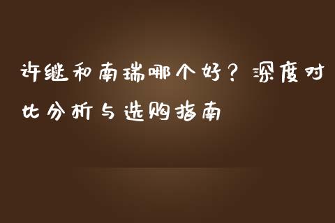 许继和南瑞哪个好？深度对比分析与选购指南_https://wap.lcjysmgs.com_元宇宙_第1张