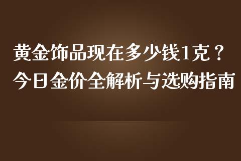 黄金饰品现在多少钱1克？今日金价全解析与选购指南_https://wap.lcjysmgs.com_元宇宙_第1张