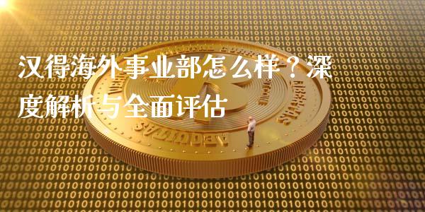汉得海外事业部怎么样？深度解析与全面评估_https://wap.lcjysmgs.com_金融交易_第1张