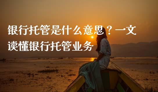 银行托管是什么意思?一文读懂银行托管业务_元宇宙_第1张_金融交易_元宇宙_原油期货_债券基金 银行托管是什么意思?一文读懂银行托管业务_https://wap.lcjysmgs.com_元宇宙_第1张