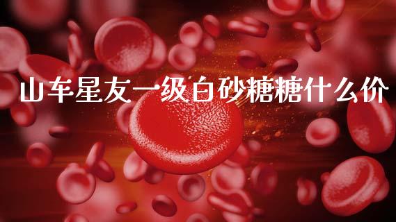 山车星友一级白砂糖糖什么价_https://wap.lcjysmgs.com_金融交易_第1张
