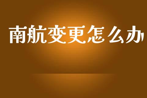 南航变更怎么办_https://wap.lcjysmgs.com_元宇宙_第1张