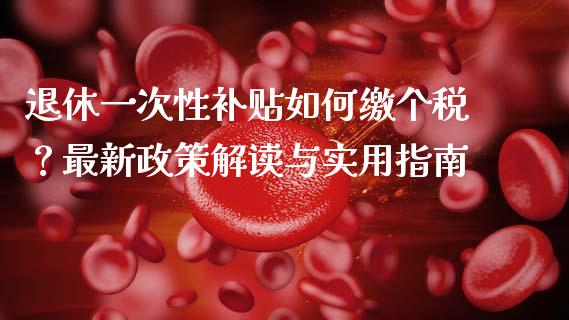 退休一次性补贴如何缴个税？最新政策解读与实用指南_https://wap.lcjysmgs.com_金融交易_第1张