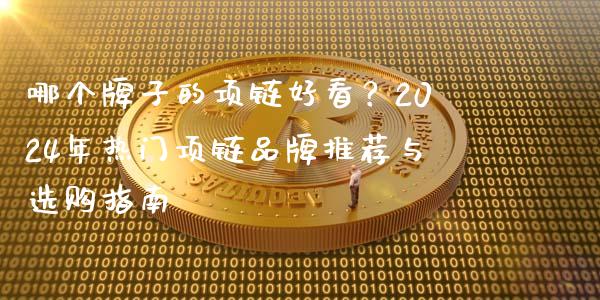 哪个牌子的项链好看？2024年热门项链品牌推荐与选购指南_https://wap.lcjysmgs.com_原油期货_第1张