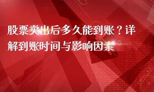 股票卖出后多久能到账？详解到账时间与影响因素_https://wap.lcjysmgs.com_元宇宙_第1张
