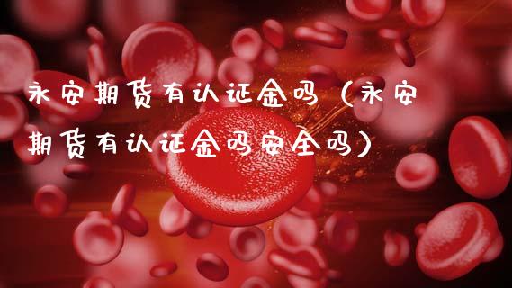 永安期货有认证金吗（永安期货有认证金吗安全吗）_https://wap.lcjysmgs.com_金融交易_第1张