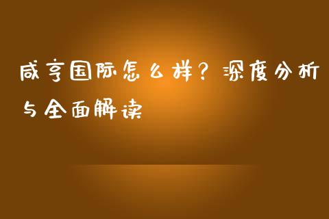 咸亨国际怎么样？深度分析与全面解读_https://wap.lcjysmgs.com_金融交易_第1张