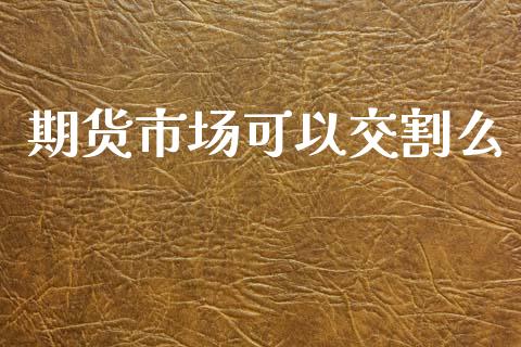期货市场可以交割么_https://wap.lcjysmgs.com_原油期货_第1张
